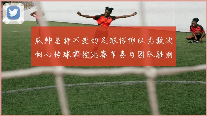 瓜帅坚持不变的足球信仰以无数次耐心传球掌控比赛节奏与团队胜利愿景